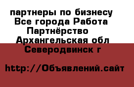 партнеры по бизнесу - Все города Работа » Партнёрство   . Архангельская обл.,Северодвинск г.